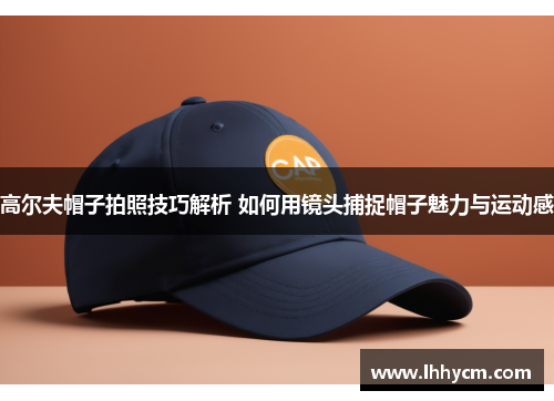 高尔夫帽子拍照技巧解析 如何用镜头捕捉帽子魅力与运动感